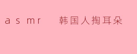 asmr 韩国人掏耳朵